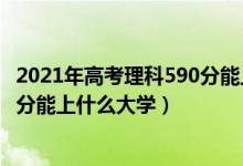 2021年高考理科590分能上什么大學(xué)（2022年高考理科590分能上什么大學(xué)）