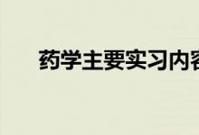 藥學主要實習內容（藥學主要學什么）