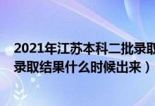 2021年江蘇本科二批錄取查詢時間（2021江蘇省本二批次錄取結果什么時候出來）