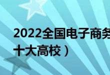 2022全國電子商務類專業(yè)大學排名（最好的十大高校）
