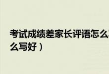 考試成績差家長評(píng)語怎么寫200字（考試成績差家長評(píng)語怎么寫好）