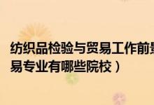 紡織品檢驗與貿(mào)易工作前景（2022全國開設紡織品檢驗與貿(mào)易專業(yè)有哪些院校）