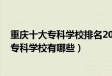 重慶十大?？茖W(xué)校排名2020年排名（2022重慶排名前十的?？茖W(xué)校有哪些）