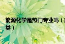 能源化學是熱門專業(yè)嗎（能源化學工程專業(yè)屬于什么學科門類）