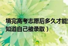 填完高考志愿后多久才能知道被錄取了（高考填志愿后多久知道自己被錄?。?class=