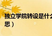 獨(dú)立學(xué)院轉(zhuǎn)設(shè)是什么(獨(dú)立學(xué)院轉(zhuǎn)設(shè)是什么意思)