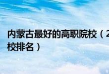 內(nèi)蒙古最好的高職院校（2022內(nèi)蒙古十大最好的高職單招學(xué)校排名）