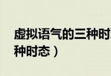 虛擬語(yǔ)氣的三種時(shí)態(tài)表格(虛擬語(yǔ)氣wish三種時(shí)態(tài))
