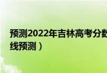 預測2022年吉林高考分數(shù)線（2022吉林高考文科錄取分數(shù)線預測）