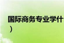 國際商務(wù)專業(yè)學什么（就業(yè)前景怎么樣2021）