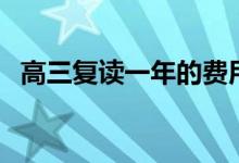 高三復(fù)讀一年的費(fèi)用（復(fù)讀一年要多少錢）