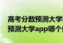 高考分?jǐn)?shù)預(yù)測(cè)大學(xué)網(wǎng)站（2022高考輸入分?jǐn)?shù)預(yù)測(cè)大學(xué)app哪個(gè)好）