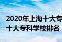 2020年上海十大專(zhuān)科學(xué)校排名（2022年上海十大專(zhuān)科學(xué)校排名）