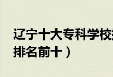 遼寧十大?？茖W(xué)校排名2022（高職高專院校排名前十）