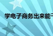 學(xué)電子商務(wù)出來能干嘛（就業(yè)方向有哪些）