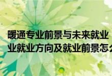 暖通專業(yè)前景與未來就業(yè)（2022供熱通風(fēng)與空調(diào)工程技術(shù)專業(yè)就業(yè)方向及就業(yè)前景怎么樣）