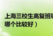上海三校生高復(fù)班哪個好（上海三校生高復(fù)班哪個比較好）