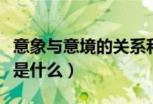 意象與意境的關(guān)系和區(qū)別(意象與意境的關(guān)系是什么)