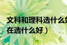 文科和理科選什么好?（文科和理科的區(qū)別,現(xiàn)在選什么好）