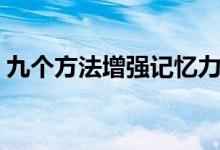 九個方法增強記憶力（如何有效提高記憶力）