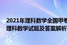 2021年理科數(shù)學(xué)全國(guó)甲卷答案及解析（2022全國(guó)甲卷高考理科數(shù)學(xué)試題及答案解析）