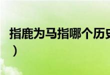 指鹿為馬指哪個歷史人物（指鹿為馬指的是誰）
