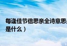 每逢佳節(jié)倍思親全詩意思是什么（每逢佳節(jié)倍思親全詩意思是什么）