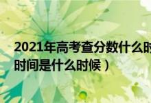 2021年高考查分?jǐn)?shù)什么時(shí)間出（高考查分時(shí)間2021年具體時(shí)間是什么時(shí)候）