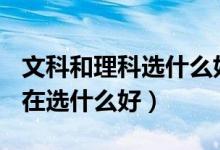 文科和理科選什么好?(文科和理科的區(qū)別,現(xiàn)在選什么好)