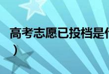 高考志愿已投檔是什么意思（一定會(huì)被錄取嗎）