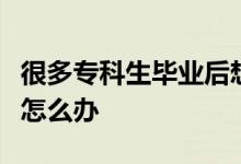 很多?？粕厴I(yè)后想要接讀本科時(shí)間又太長(zhǎng)了怎么辦
