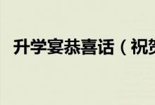 升學(xué)宴恭喜話(huà)（祝賀學(xué)子金榜題名的句子）