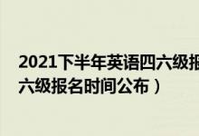 2021下半年英語四六級(jí)報(bào)名截止時(shí)間（2021下半年英語四六級(jí)報(bào)名時(shí)間公布）