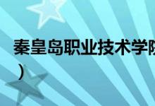 秦皇島職業(yè)技術(shù)學(xué)院評(píng)價(jià)怎么樣（排名是多少）