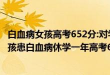 白血病女孩高考652分:對學醫(yī)感興趣,我的故事也不悲傷（女孩患白血病休學一年高考652分）