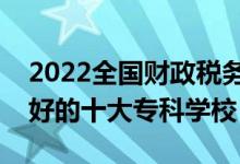 2022全國財政稅務(wù)類專業(yè)大專院校排名（最好的十大專科學(xué)校）