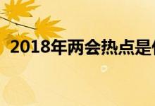 2018年兩會熱點是什么（主要內容有哪些）