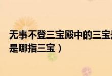 無(wú)事不登三寶殿中的三寶是哪些（無(wú)事不登三寶殿中的三寶是哪指三寶）