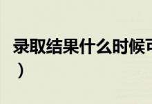 錄取結(jié)果什么時(shí)候可以查詢（一般幾天出結(jié)果）