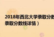 2018年西北大學(xué)錄取分?jǐn)?shù)線是多少（西北大學(xué)2019年各省錄取分?jǐn)?shù)線詳情）