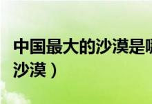 中國最大的沙漠是哪（中國最大的沙漠是哪個沙漠）