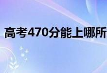 高考470分能上哪所大學(xué)（報考什么學(xué)校好）