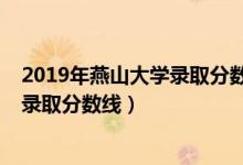 2019年燕山大學錄取分數(shù)線是多少（2019年燕山大學各省錄取分數(shù)線）