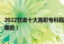 2022甘肅十大高職?？圃盒Ｅ琶麊巫钚拢ê玫拇髮W(xué)校有哪些）