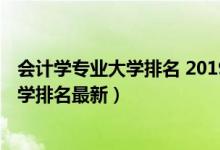 會(huì)計(jì)學(xué)專業(yè)大學(xué)排名 2019最新排名（2022全國(guó)會(huì)計(jì)專業(yè)大學(xué)排名最新）