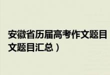 安徽省歷屆高考作文題目（2015-2020安徽歷年高考語(yǔ)文作文題目匯總）