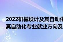2022機(jī)械設(shè)計(jì)及其自動(dòng)化專業(yè)招聘(2022機(jī)械設(shè)計(jì)制造及其自動(dòng)化專業(yè)就業(yè)方向及就業(yè)前景怎么樣)