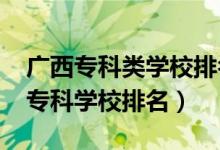 廣西專科類學(xué)校排名（2022廣西最好的十大?？茖W(xué)校排名）