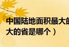 中國(guó)陸地面積最大的省是哪（中國(guó)陸地面積最大的省是哪個(gè)）