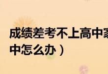 成績(jī)差考不上高中家長(zhǎng)焦慮(成績(jī)差考不上高中怎么辦)